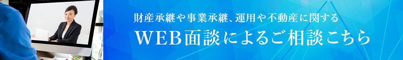 財産承継や事業承継、運用や不動産に関するWEB面談によるご相談こちら